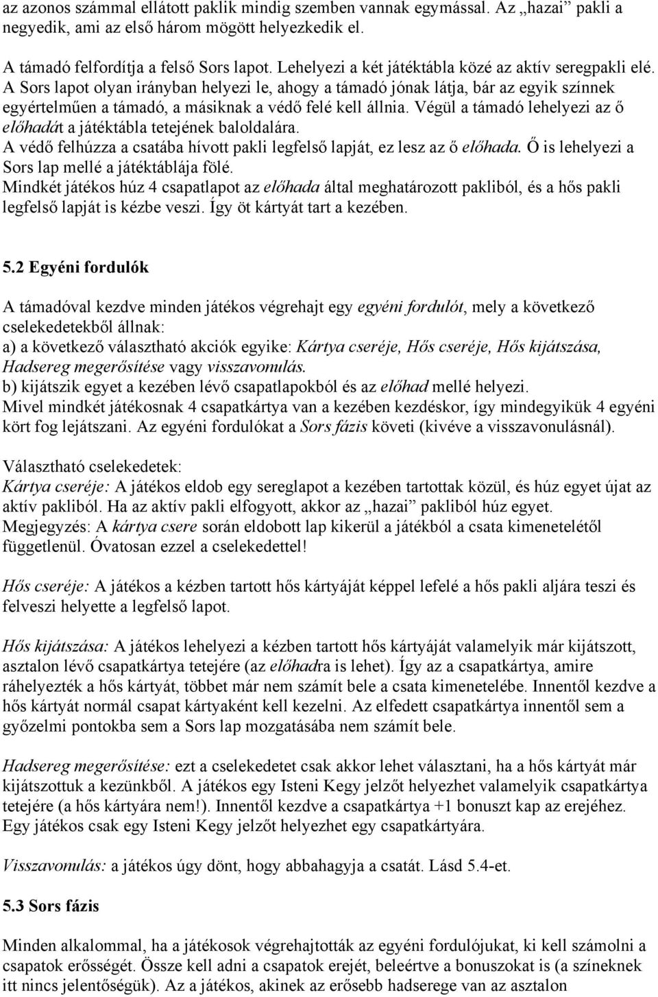 A Sors lapot olyan irányban helyezi le, ahogy a támadó jónak látja, bár az egyik színnek egyértelműen a támadó, a másiknak a védő felé kell állnia.