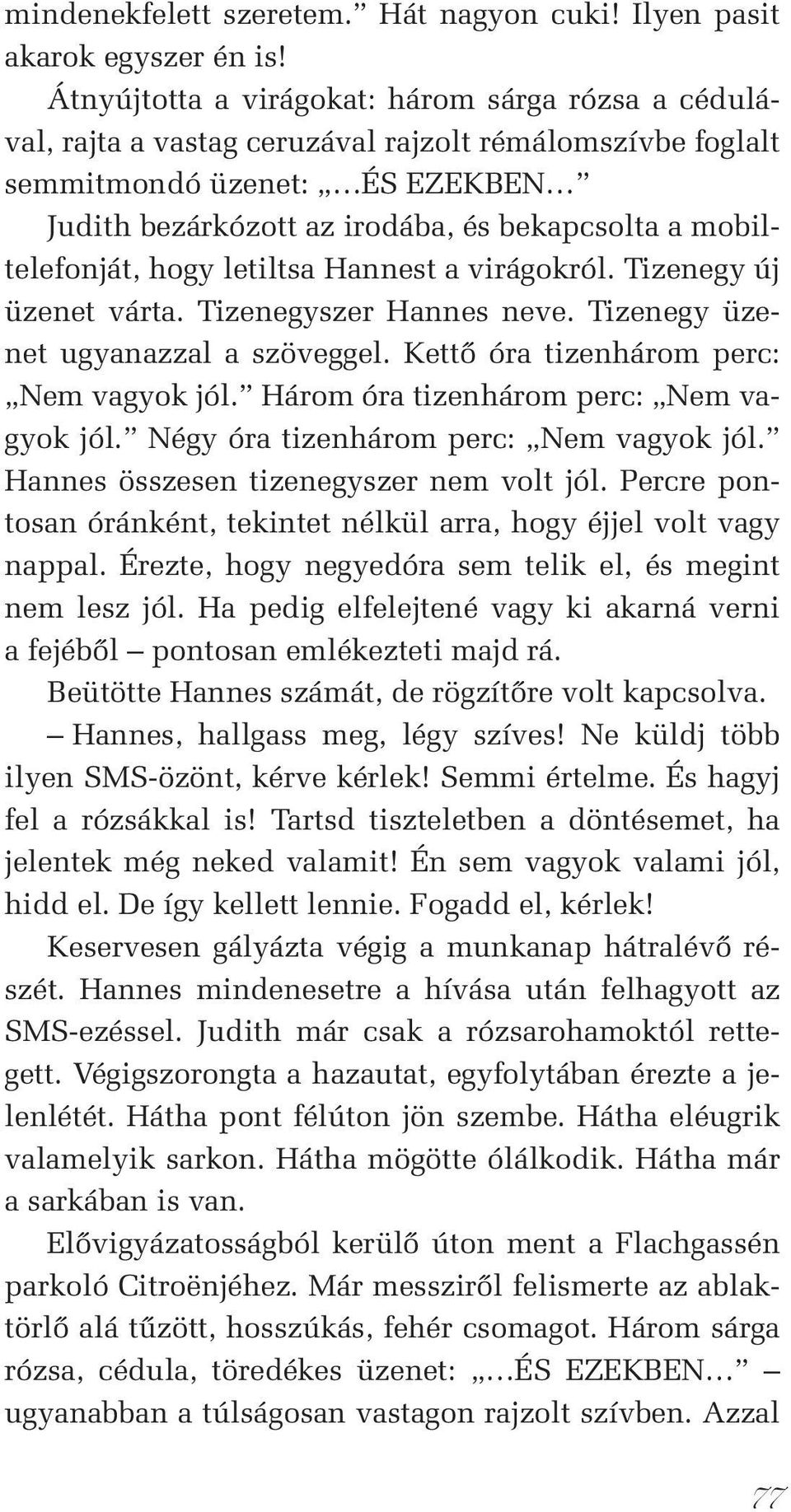 mobiltelefonját, hogy letiltsa Hannest a virágokról. Tizenegy új üzenet várta. Tizenegyszer Hannes neve. Tizenegy üzenet ugyanazzal a szöveggel. Kettő óra tizenhárom perc: Nem vagyok jól.