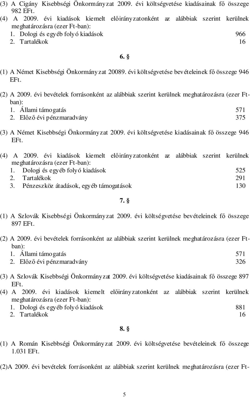 évi bevételek forrásonként az alábbiak szerint kerülnek meghatározásra (ezer Ftban): 1. Állami támogatás 571 2. Előző évi pénzmaradvány 375 (3) A Német Kisebbségi Önkormányzat 2009.