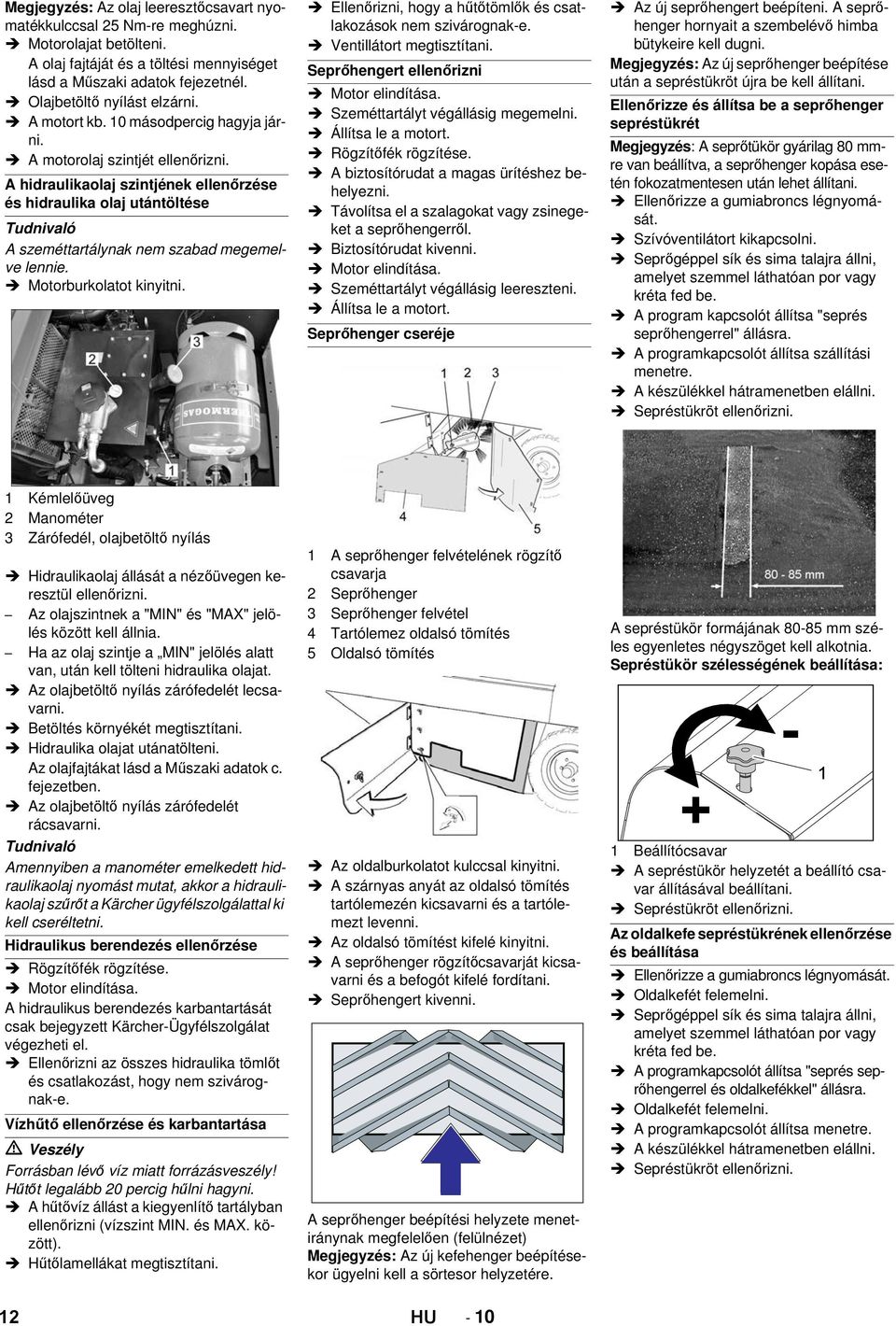 A hidraulikaolaj szintjének ellenőrzése és hidraulika olaj utántöltése Tudnivaló A szeméttartálynak nem szabad megemelve lennie. Motorburkolatot kinyitni.