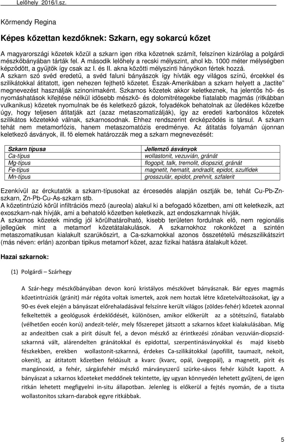 A szkarn szó svéd eredetű, a svéd faluni bányászok így hívták egy világos színű, ércekkel és szilikátokkal átitatott, igen nehezen fejthető kőzetet.