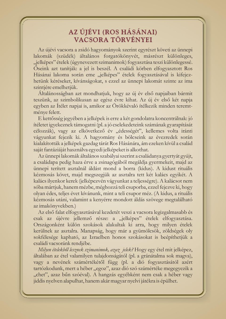 A családi körben elfogyasztott Ros Hásánai lakoma során eme jelképes ételek fogyasztásával is kifejezhetünk kéréseket, kívánságokat, s ezzel az ünnepi lakomát szinte az ima szintjére emelhetjük.