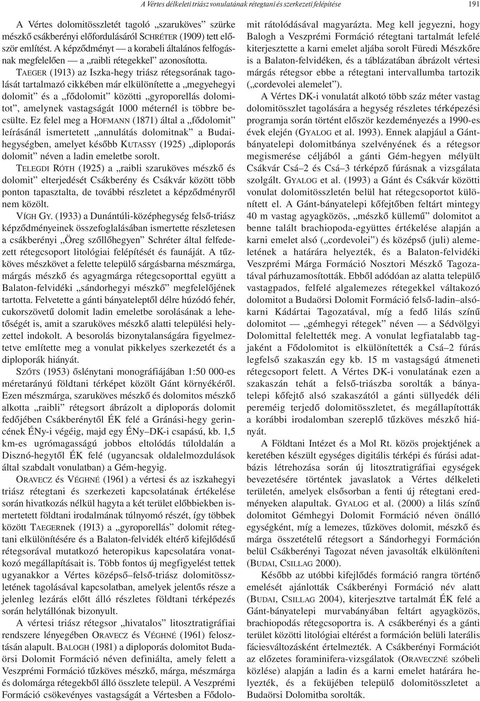 TAEGER (1913) az Iszka-hegy triász rétegsorának tagolását tartalmazó cikkében már elkülönítette a megyehegyi dolomit és a fődolomit közötti gyroporellás dolomitot, amelynek vastagságát 1000 méternél