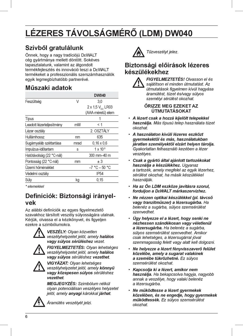 Műszaki adatok DW040 Feszültség V 3,0 2 x 1,5 V DC LR03 (AAA-méretű) elem Típus 1 Leadott lézerteljesítmény mw < 1 Lézer osztály 2.