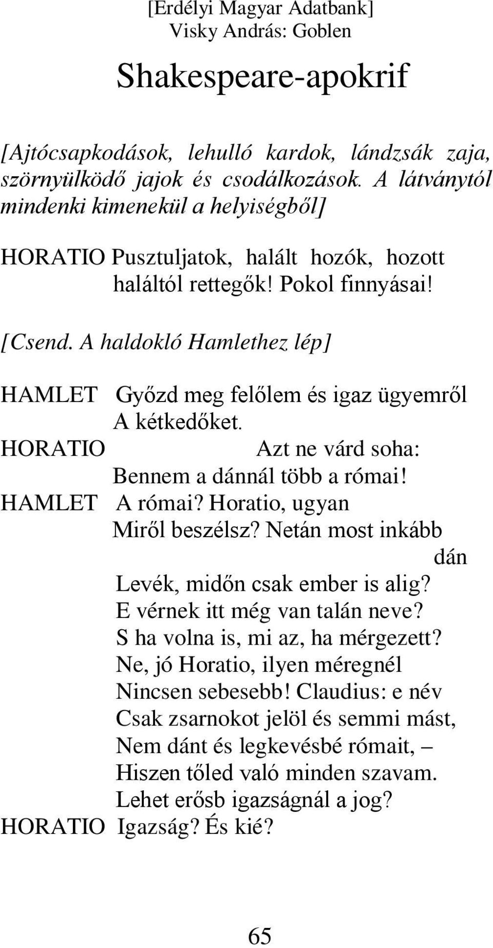 A haldokló Hamlethez lép] HAMLET Győzd meg felőlem és igaz ügyemről A kétkedőket. HORATIO Azt ne várd soha: Bennem a dánnál több a római! HAMLET A római? Horatio, ugyan Miről beszélsz?