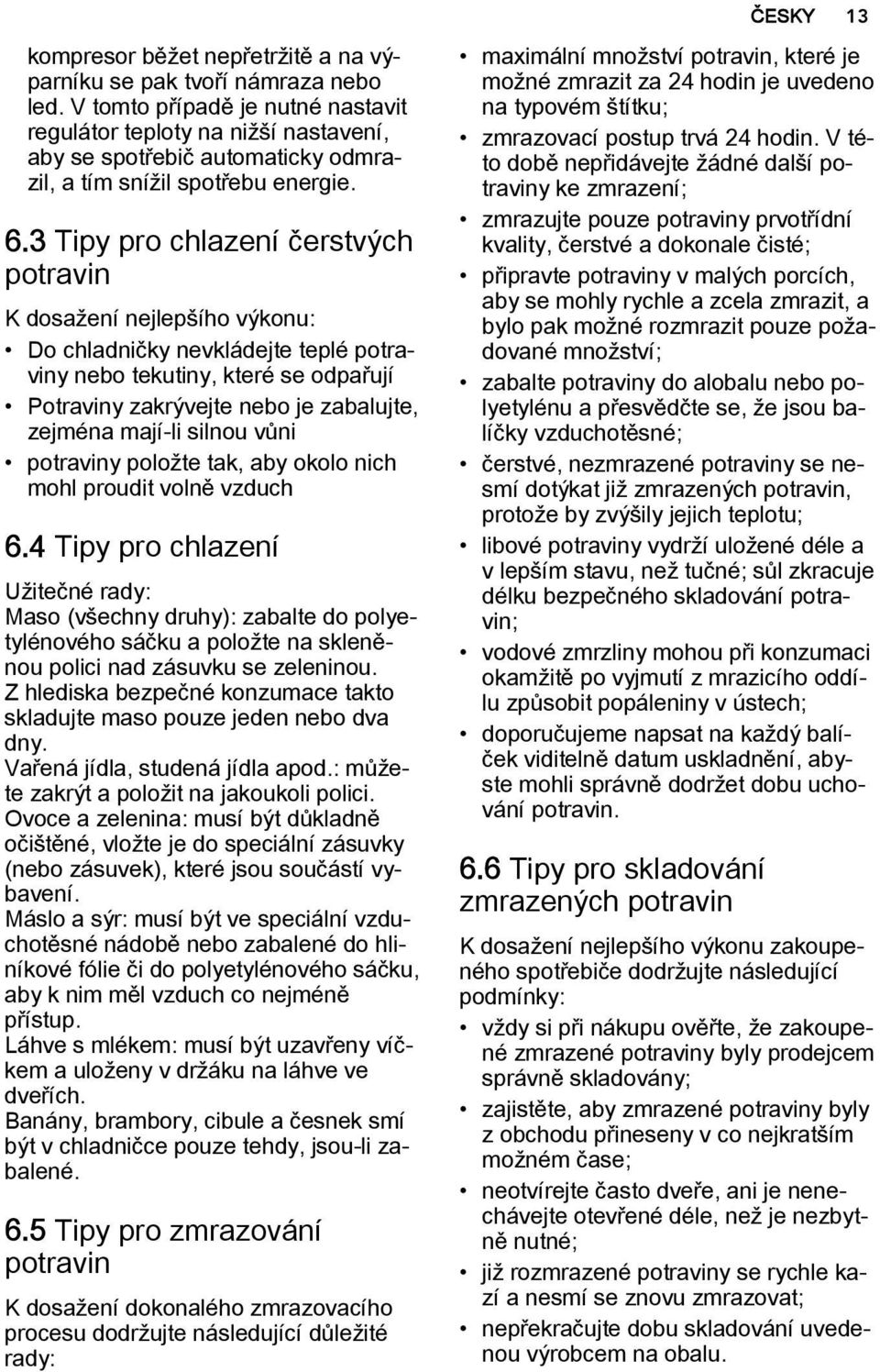 3 Tipy pro chlazení čerstvých potravin K dosažení nejlepšího výkonu: Do chladničky nevkládejte teplé potraviny nebo tekutiny, které se odpařují Potraviny zakrývejte nebo je zabalujte, zejména mají-li