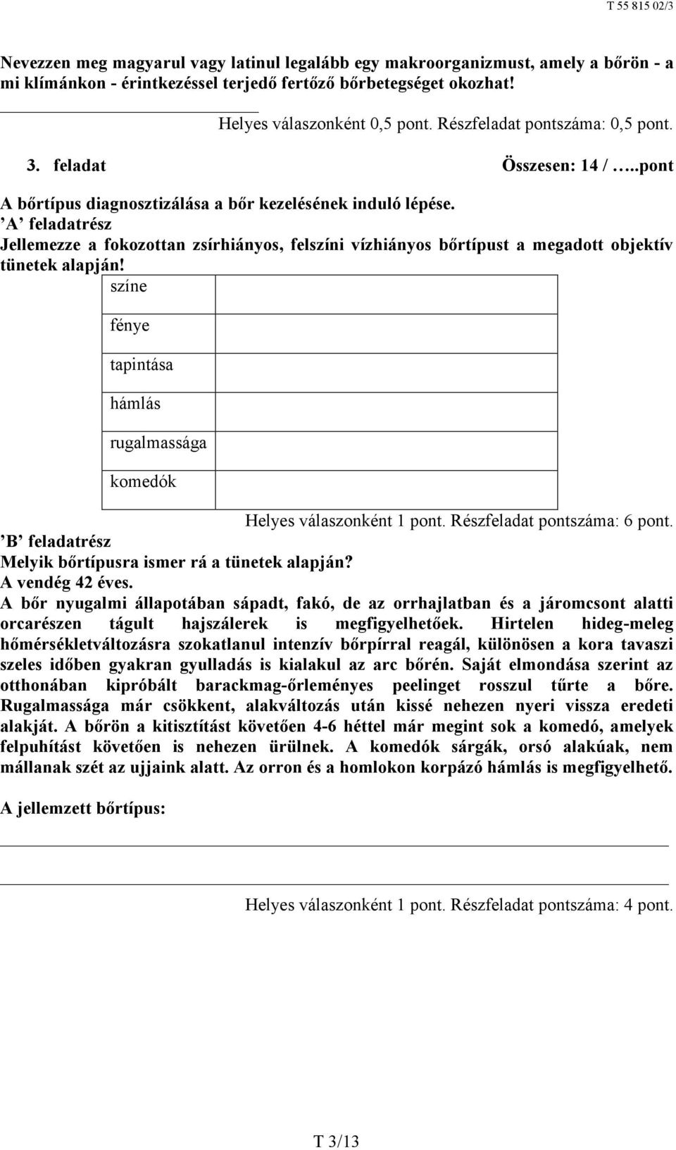 A feladatrész Jellemezze a fokozottan zsírhiányos, felszíni vízhiányos bőrtípust a megadott objektív tünetek alapján! színe fénye tapintása hámlás rugalmassága komedók Helyes válaszonként 1 pont.