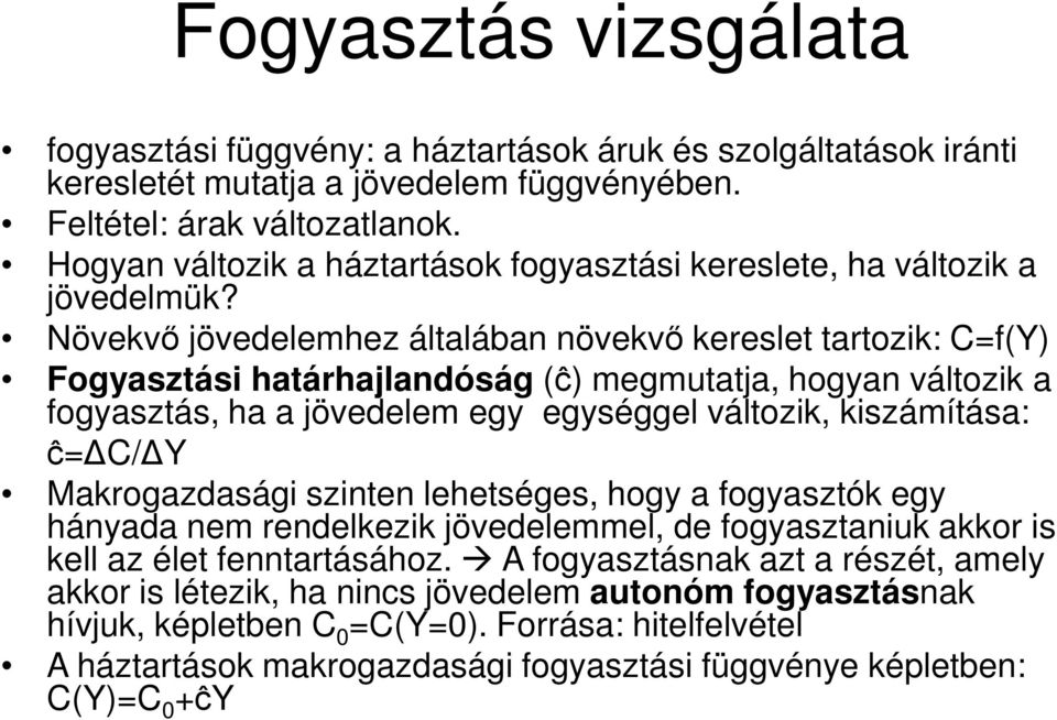 Növekvő jövedelemhez általában növekvő kereslet tartozik: C=f(Y) Fogyasztási határhajlandóság (ĉ) megmutatja, hogyan változik a fogyasztás, ha a jövedelem egy egységgel változik, kiszámítása: ĉ= C/ Y