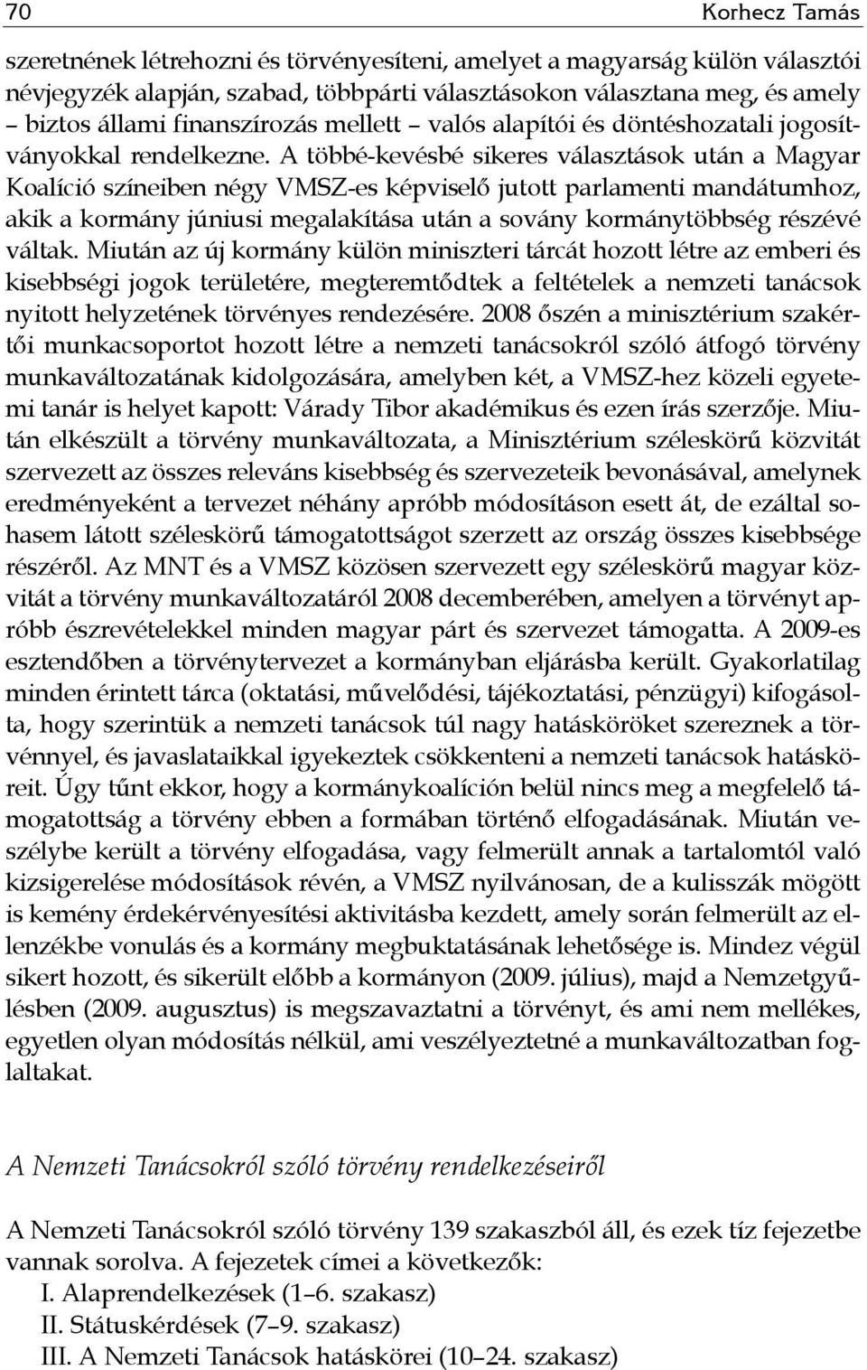 A többé-kevésbé sikeres választások után a Magyar Koalíció színeiben négy VMSZ-es képviselő jutott parlamenti mandátumhoz, akik a kormány júniusi megalakítása után a sovány kormánytöbbség részévé