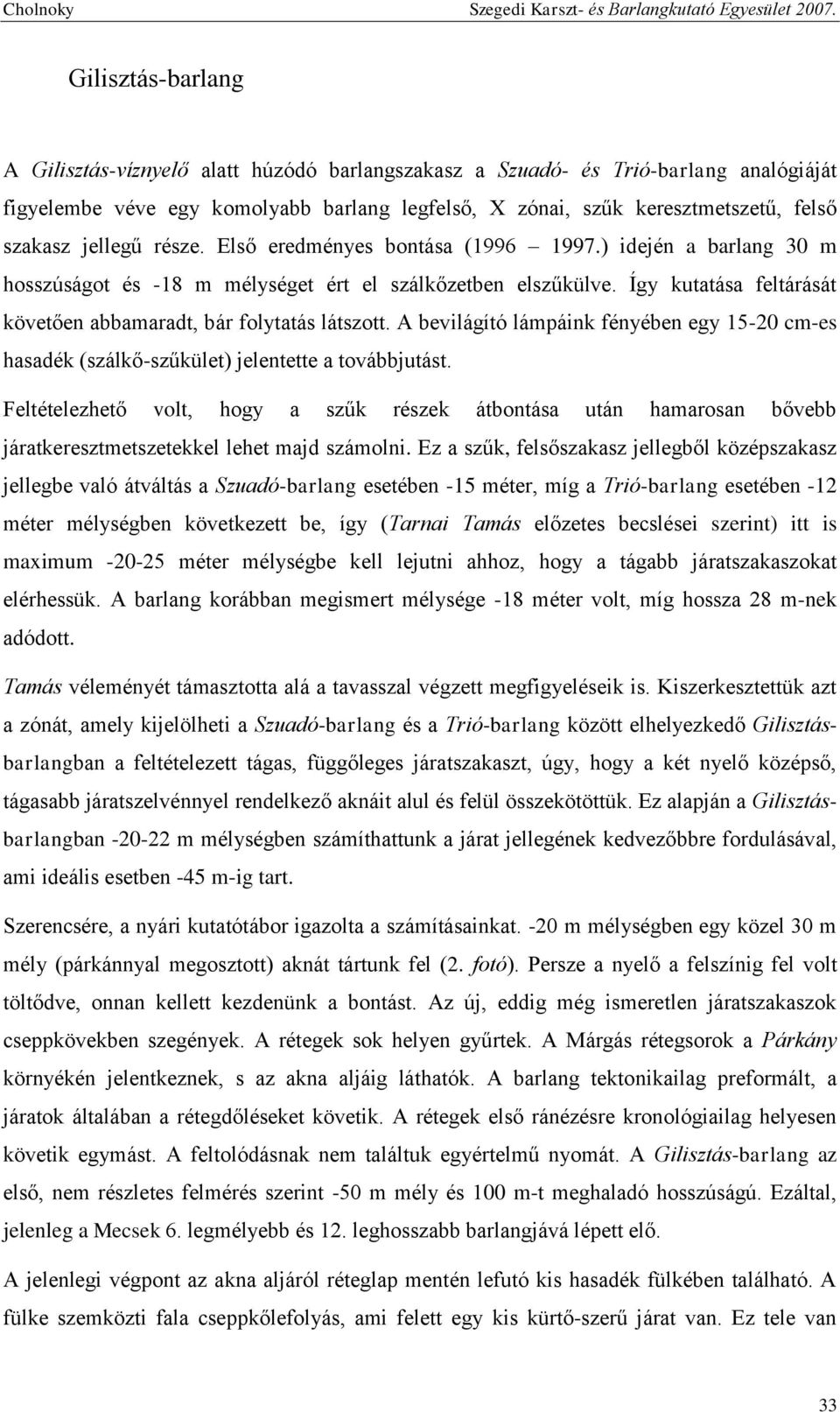 Így kutatása feltárását követően abbamaradt, bár folytatás látszott. A bevilágító lámpáink fényében egy 15-20 cm-es hasadék (szálkő-szűkület) jelentette a továbbjutást.