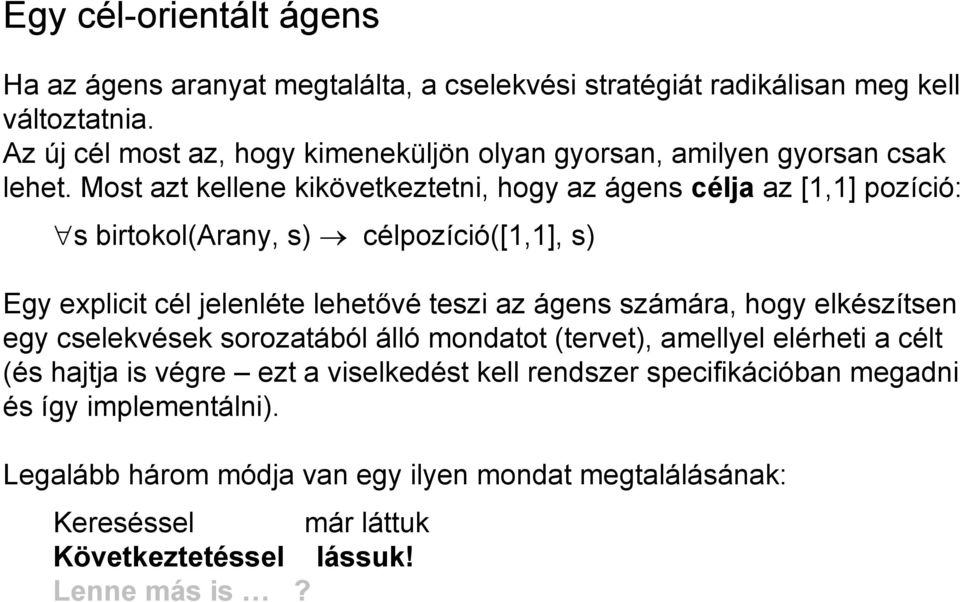 Most azt kellene kikövetkeztetni, hogy az ágens célja az [1,1] pozíció: s birtokol(arany, s) célpozíció([1,1], s) Egy explicit cél jelenléte lehetővé teszi az ágens