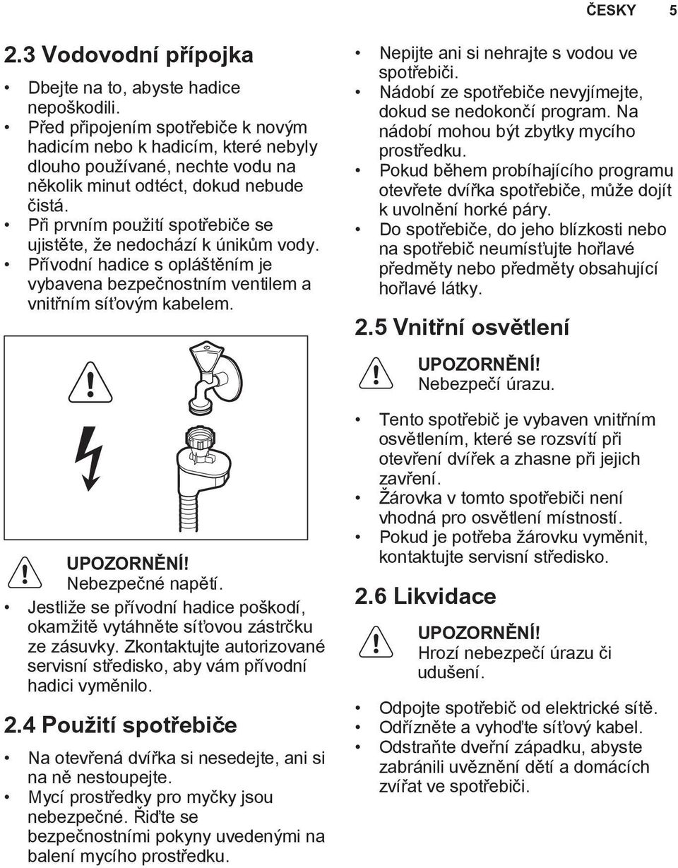 Při prvním použití spotřebiče se ujistěte, že nedochází k únikům vody. Přívodní hadice s opláštěním je vybavena bezpečnostním ventilem a vnitřním síťovým kabelem. UPOZORNĚNÍ! Nebezpečné napětí.