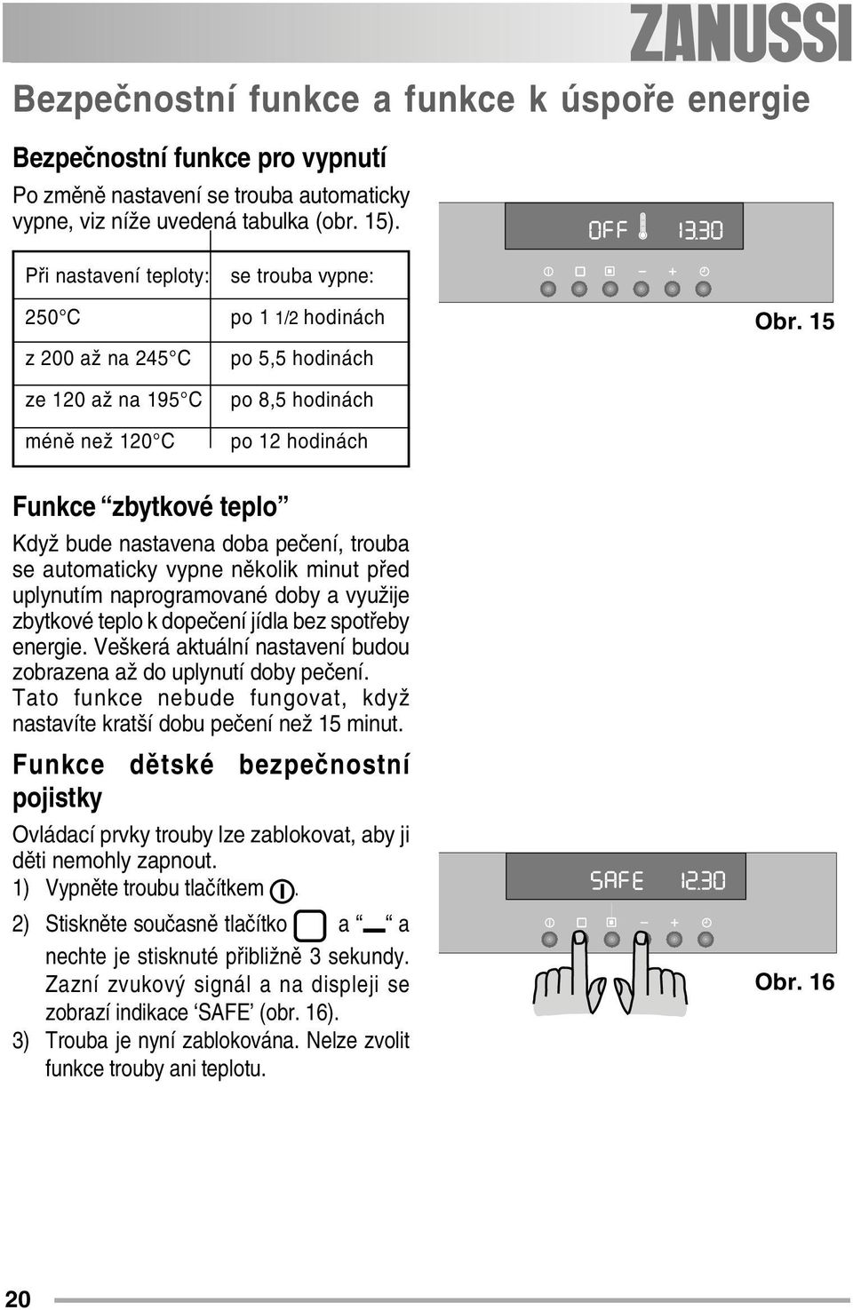 15 ze 120 až na 195 C méně než 120 C po 8,5 hodinách po 12 hodinách Funkce zbytkové teplo Když bude nastavena doba pečení, trouba se automaticky vypne několik minut před uplynutím naprogramované doby