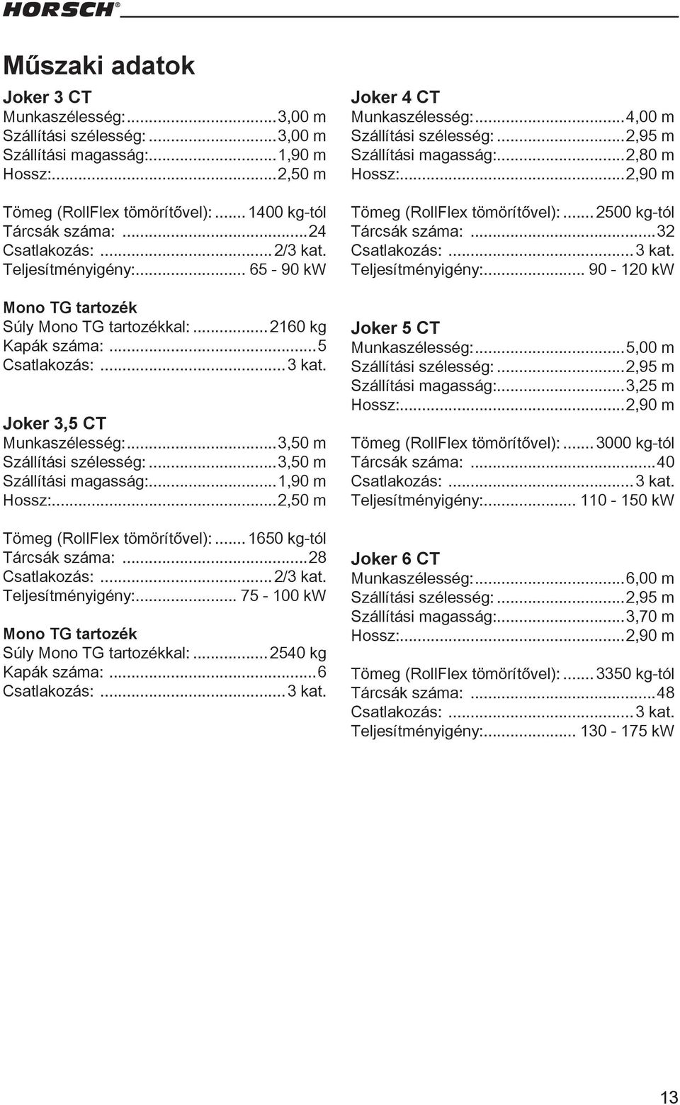 ..3,50 m Szállítási szélesség:...3,50 m Szállítási magasság:...1,90 m Hossz:...2,50 m Tömeg (RollFlex tömörítővel):... 1650 kg-tól Tárcsák száma:...28 Csatlakozás:... 2/3 kat. Teljesítményigény:.