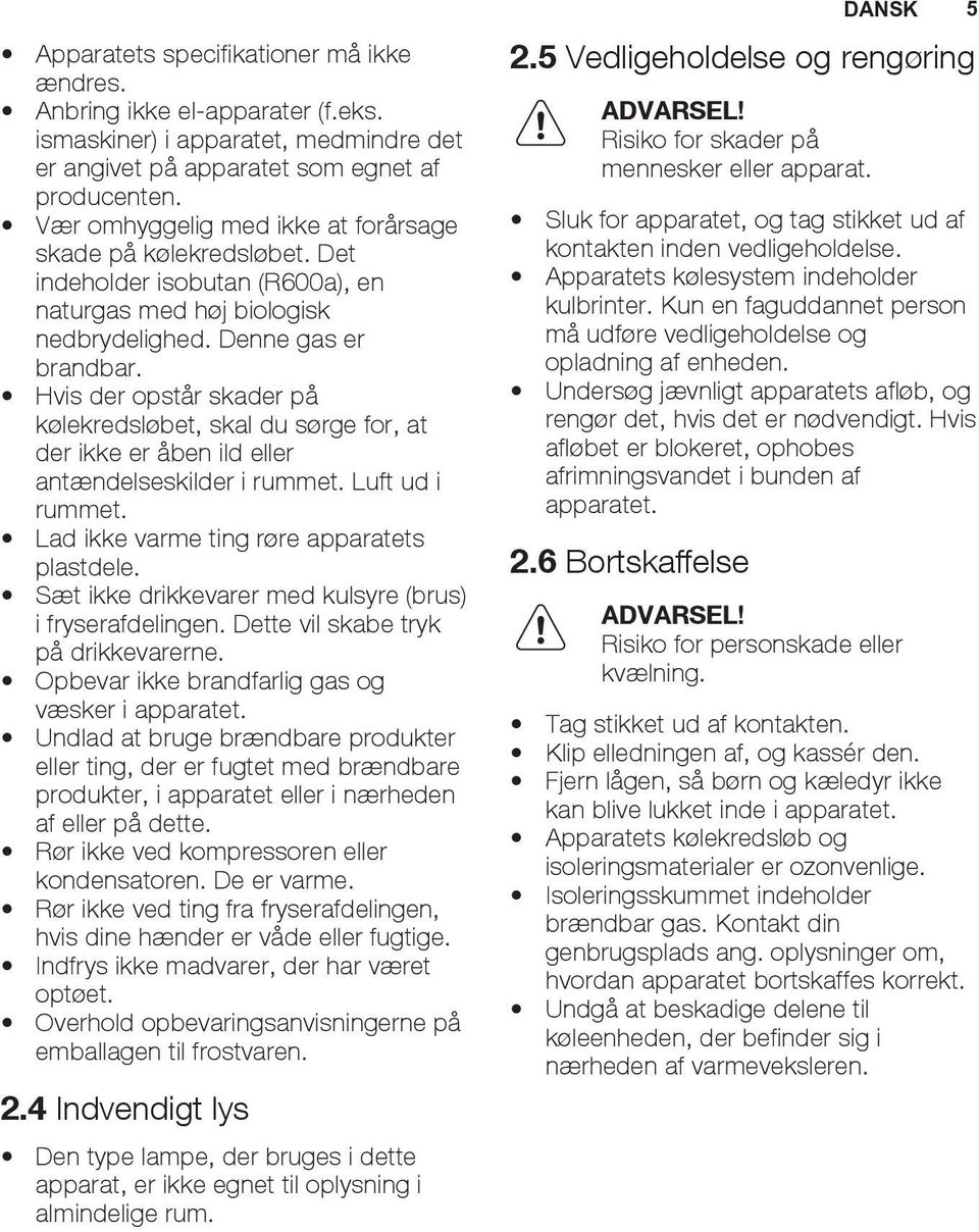 Hvis der opstår skader på kølekredsløbet, skal du sørge for, at der ikke er åben ild eller antændelseskilder i rummet. Luft ud i rummet. Lad ikke varme ting røre apparatets plastdele.