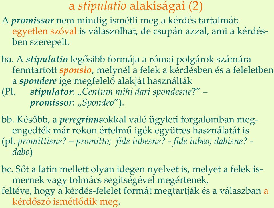 stipulator: Centum mihi dari spondesne? promissor: Spondeo ). bb. Később, a peregrinusokkal való ügyleti forgalomban megengedték m{r rokon értelmű igék együttes haszn{lat{t is (pl. promittisne?