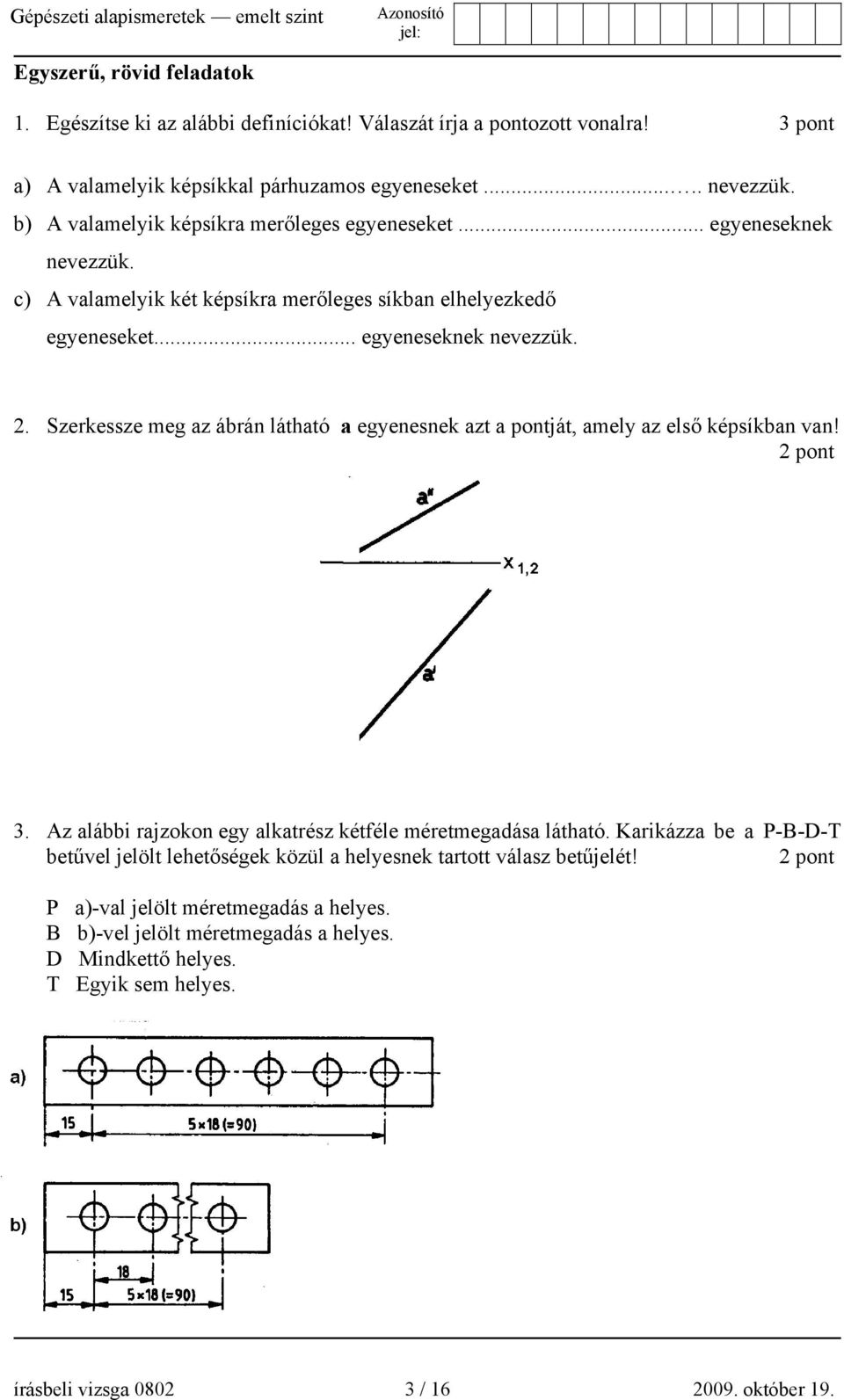 Szerkessze meg az ábrán látható a egyenesnek azt a pontját, amely az első képsíkban van! 2 pont 3. Az alábbi rajzokon egy alkatrész kétféle méretmegadása látható.