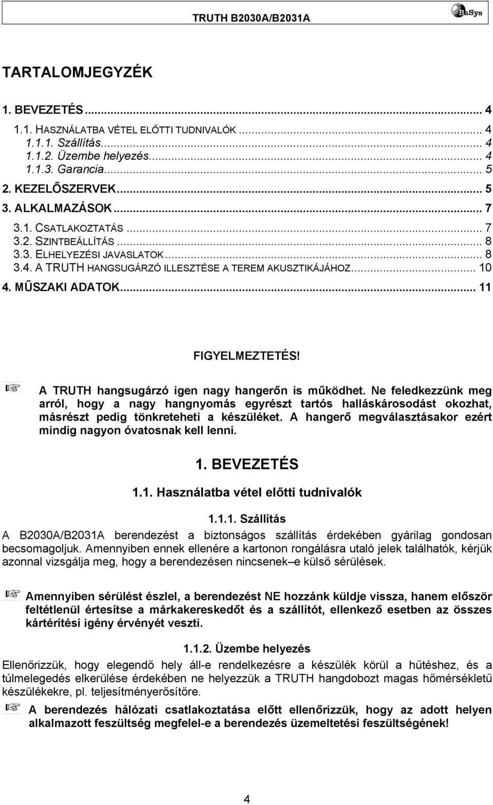 A TRUTH hangsugárzó igen nagy hangerőn is működhet. Ne feledkezzünk meg arról, hogy a nagy hangnyomás egyrészt tartós halláskárosodást okozhat, másrészt pedig tönkreteheti a készüléket.