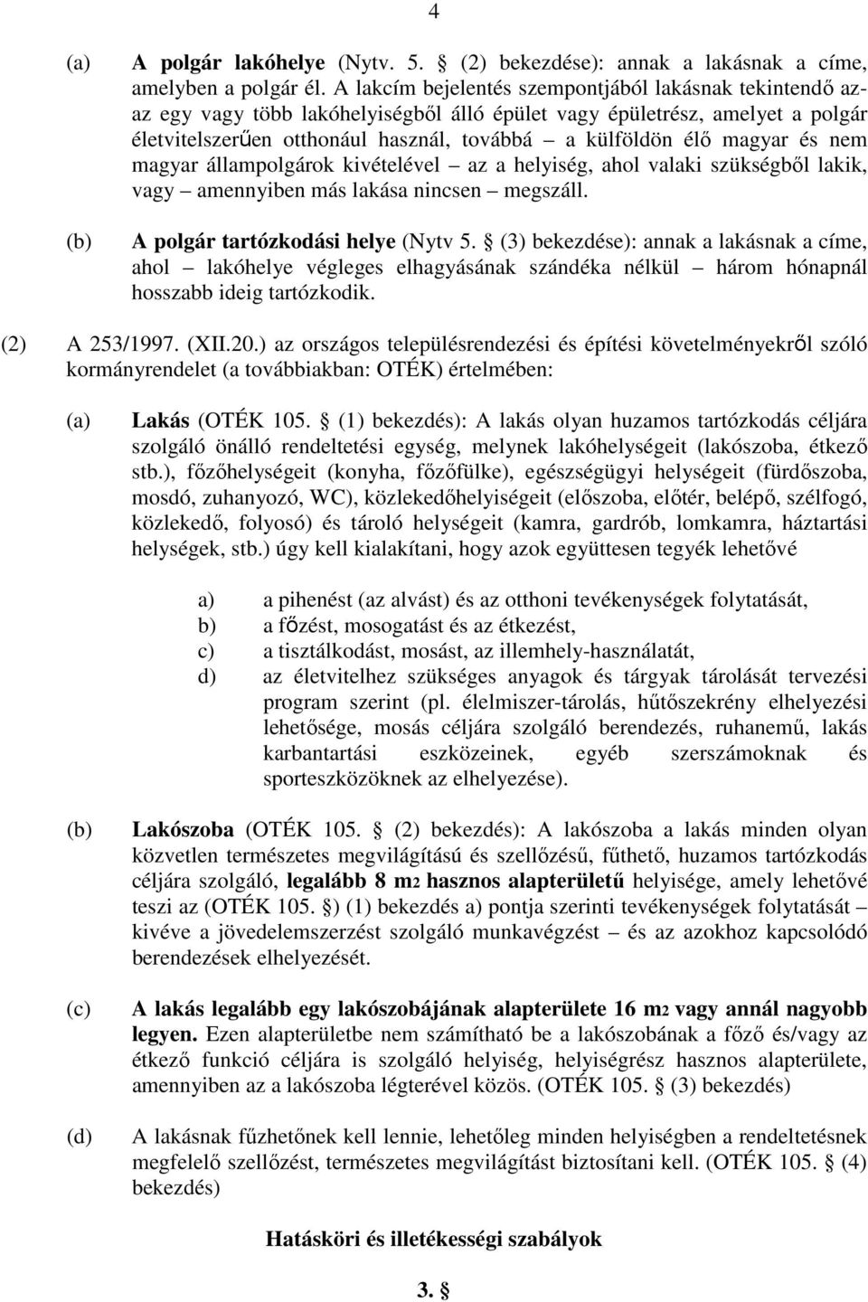 magyar és nem magyar állampolgárok kivételével az a helyiség, ahol valaki szükségből lakik, vagy amennyiben más lakása nincsen megszáll. A polgár tartózkodási helye (Nytv 5.