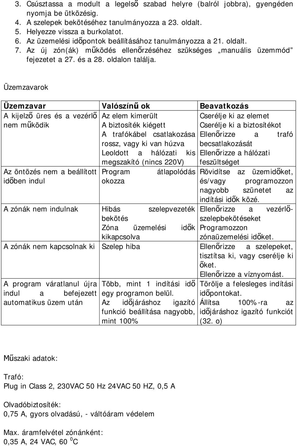 Üzemzavarok Üzemzavar Valószínű ok Beavatkozás A kijelző üres és a vezérlő nem működik Az öntözés nem a beállított időben indul Az elem kimerült A biztosíték kiégett A trafókábel csatlakozása rossz,