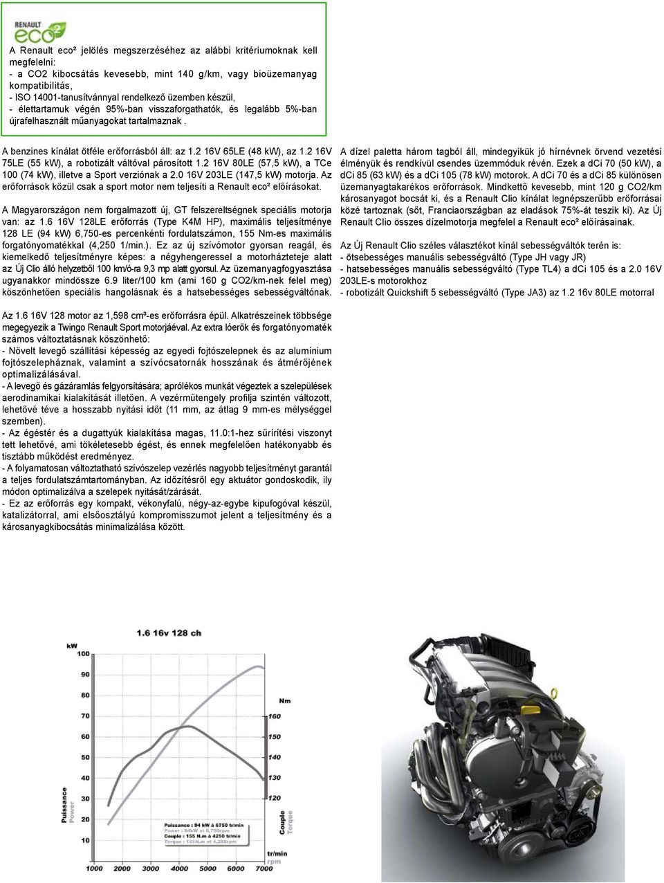 2 16V 75LE (55 kw), a robotizált váltóval párosított 1.2 16V 80LE (57,5 kw), a TCe 100 (74 kw), illetve a Sport verziónak a 2.0 16V 203LE (147,5 kw) motorja.