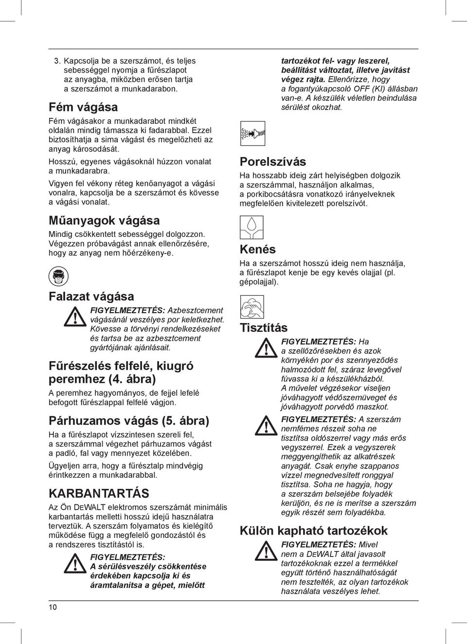 Hosszú, egyenes vágásoknál húzzon vonalat a munkadarabra. Vigyen fel vékony réteg kenőanyagot a vágási vonalra, kapcsolja be a szerszámot és kövesse a vágási vonalat.