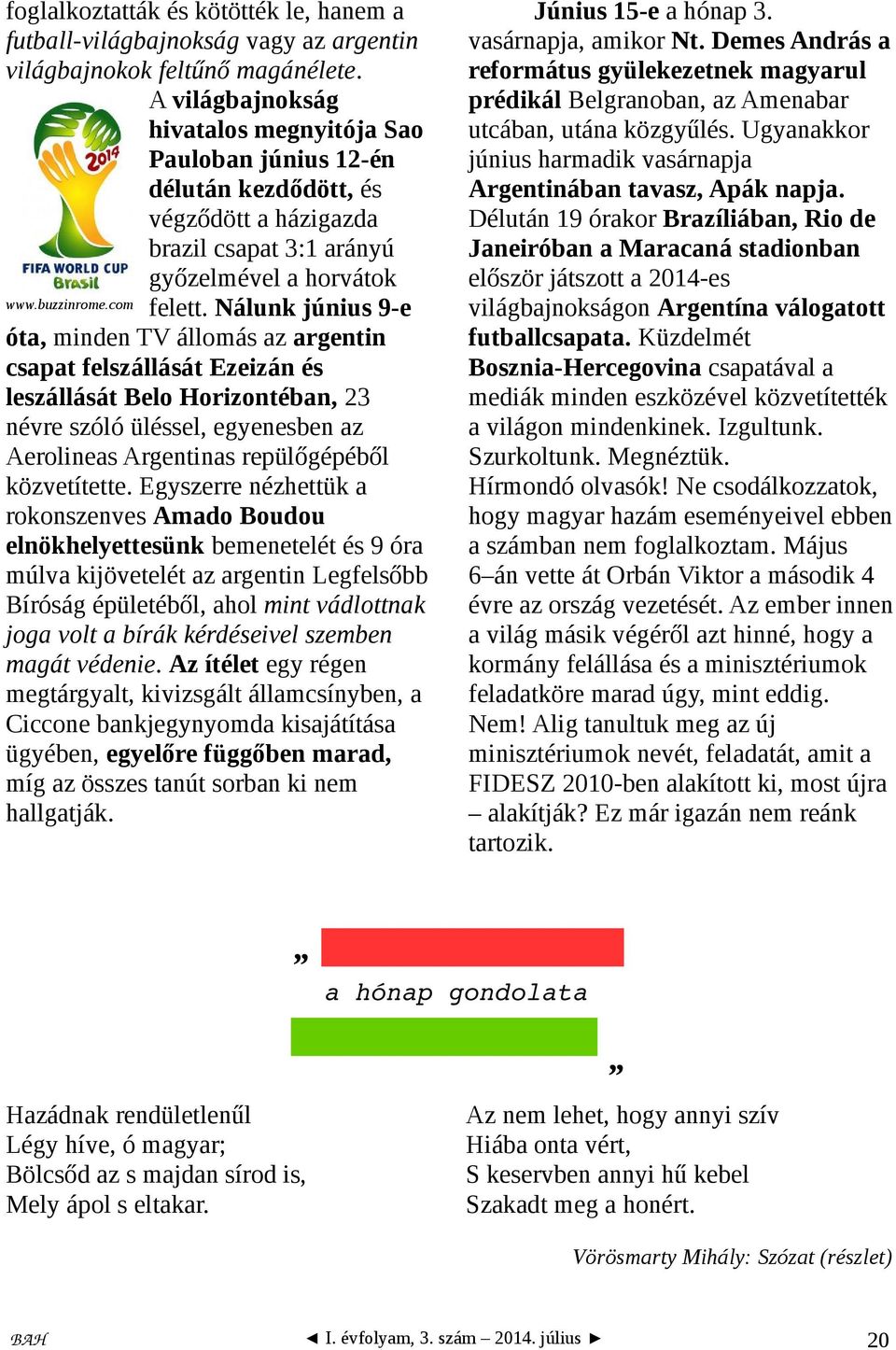 Nálunk június 9-e óta, minden TV állomás az argentin csapat felszállását Ezeizán és leszállását Belo Horizontéban, 23 névre szóló üléssel, egyenesben az Aerolineas Argentinas repülőgépéből