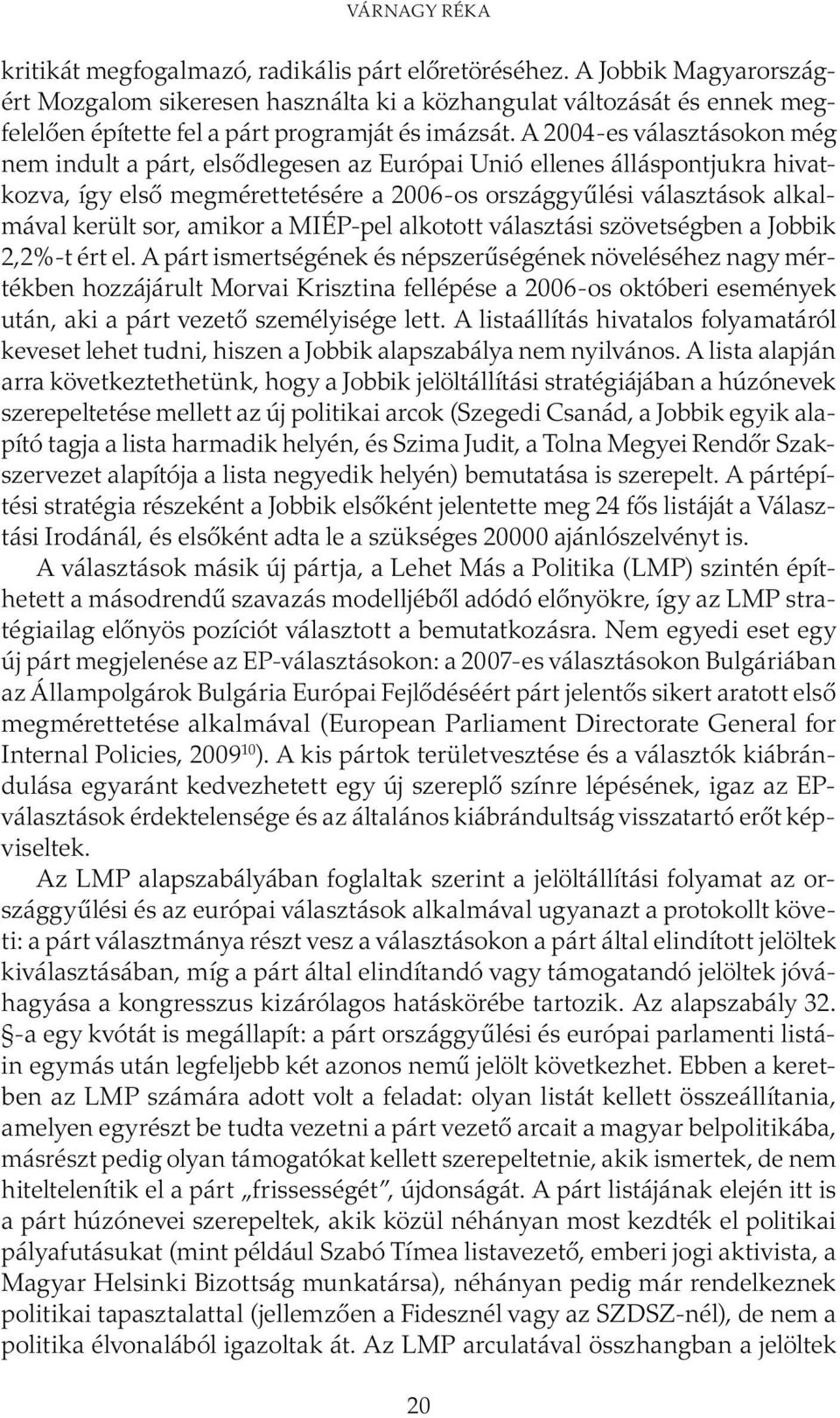 A 2004-es választásokon még nem indult a párt, elsődlegesen az Európai Unió ellenes álláspontjukra hivatkozva, így első megmérettetésére a 2006-os országgyűlési választások alkalmával került sor,