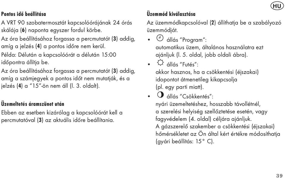 Az óra beállításához forgassa a percmutatót () addig, amíg a számjegyek a pontos időt nem mutatják, és a jelzés () a -ön nem áll (l.. oldalt).