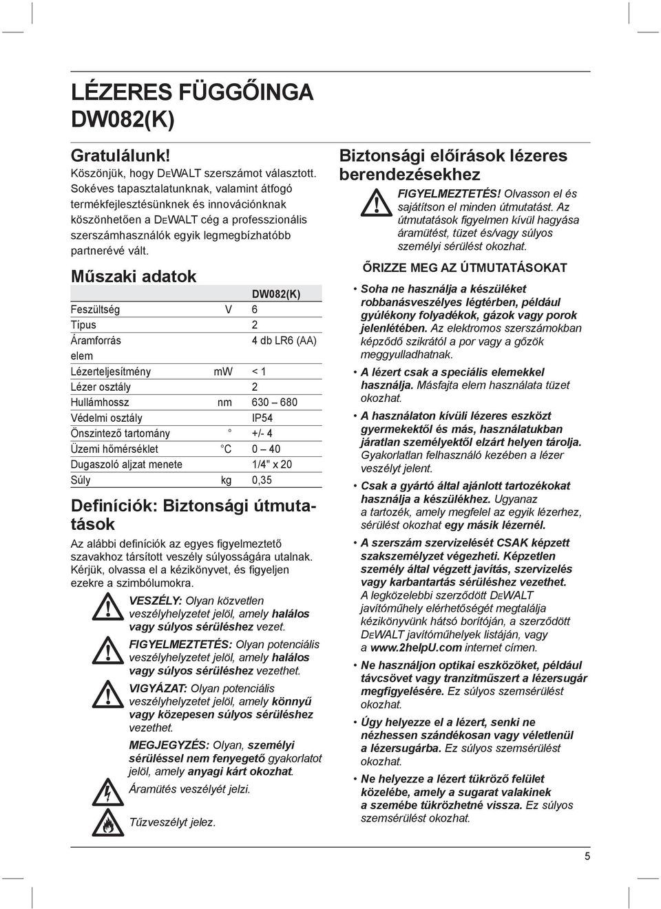 Műszaki adatok DW082(K) Feszültség V 6 Típus 2 Áramforrás 4 db LR6 (AA) elem Lézerteljesítmény mw < 1 Lézer osztály 2 Hullámhossz nm 630 680 Védelmi osztály IP54 Önszintező tartomány +/- 4 Üzemi