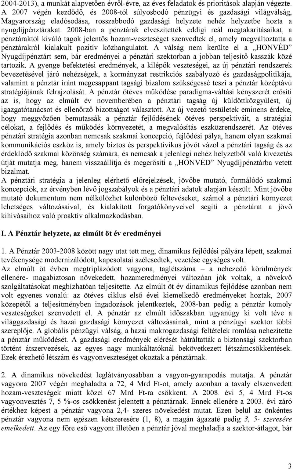 2008-ban a pénztárak elveszítették eddigi reál megtakarításaikat, a pénztáraktól kiváló tagok jelentős hozam-veszteséget szenvedtek el, amely megváltoztatta a pénztárakról kialakult pozitív