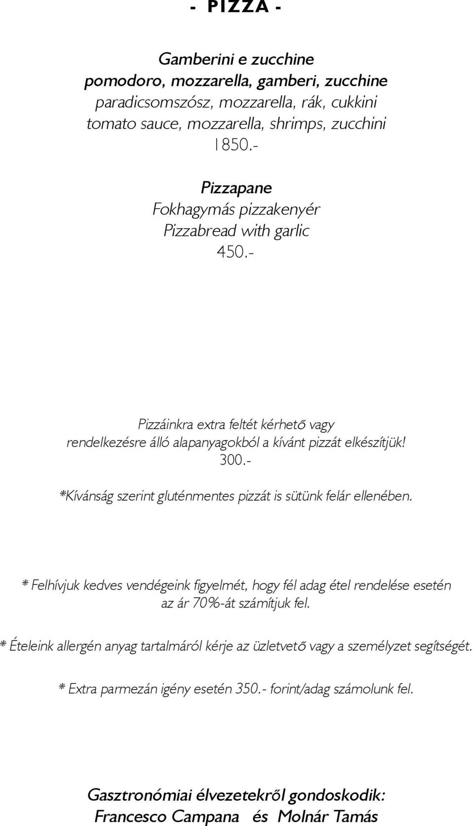 - *Kívánság szerint gluténmentes pizzát is sütünk felár ellenében. * Felhívjuk kedves vendégeink figyelmét, hogy fél adag étel rendelése esetén az ár 70%-át számítjuk fel.