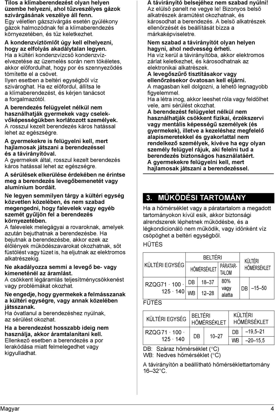 Ha a kültéri kondenzvízcső kondenzvízelvezetése az üzemelés során nem tökéletes, akkor előfordulhat, hogy por és szennyeződés tömítette el a csövet. Ilyen esetben a beltéri egységből víz szivároghat.