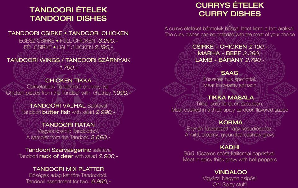 790,- CHICKEN TIKKA Csirkefalatok Tandoorból chutney-val. Chicken pieces from the Tandoor with chutney 1.990,- TANDOORI VAJHAL Salátával Tandoori butter fish with salad 2.