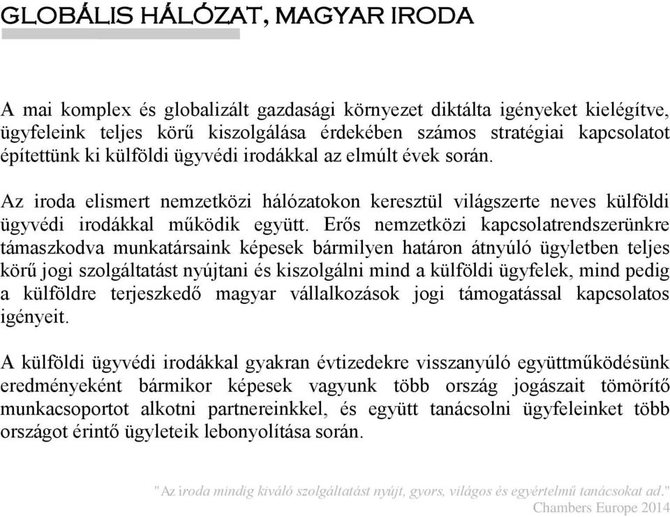 Erős nemzetközi kapcsolatrendszerünkre támaszkodva munkatársaink képesek bármilyen határon átnyúló ügyletben teljes körű jogi szolgáltatást nyújtani és kiszolgálni mind a külföldi ügyfelek, mind