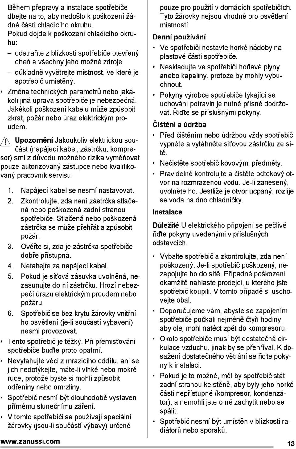 Změna technických parametrů nebo jakákoli jiná úprava spotřebiče je nebezpečná. Jakékoli poškození kabelu může způsobit zkrat, požár nebo úraz elektrickým proudem.