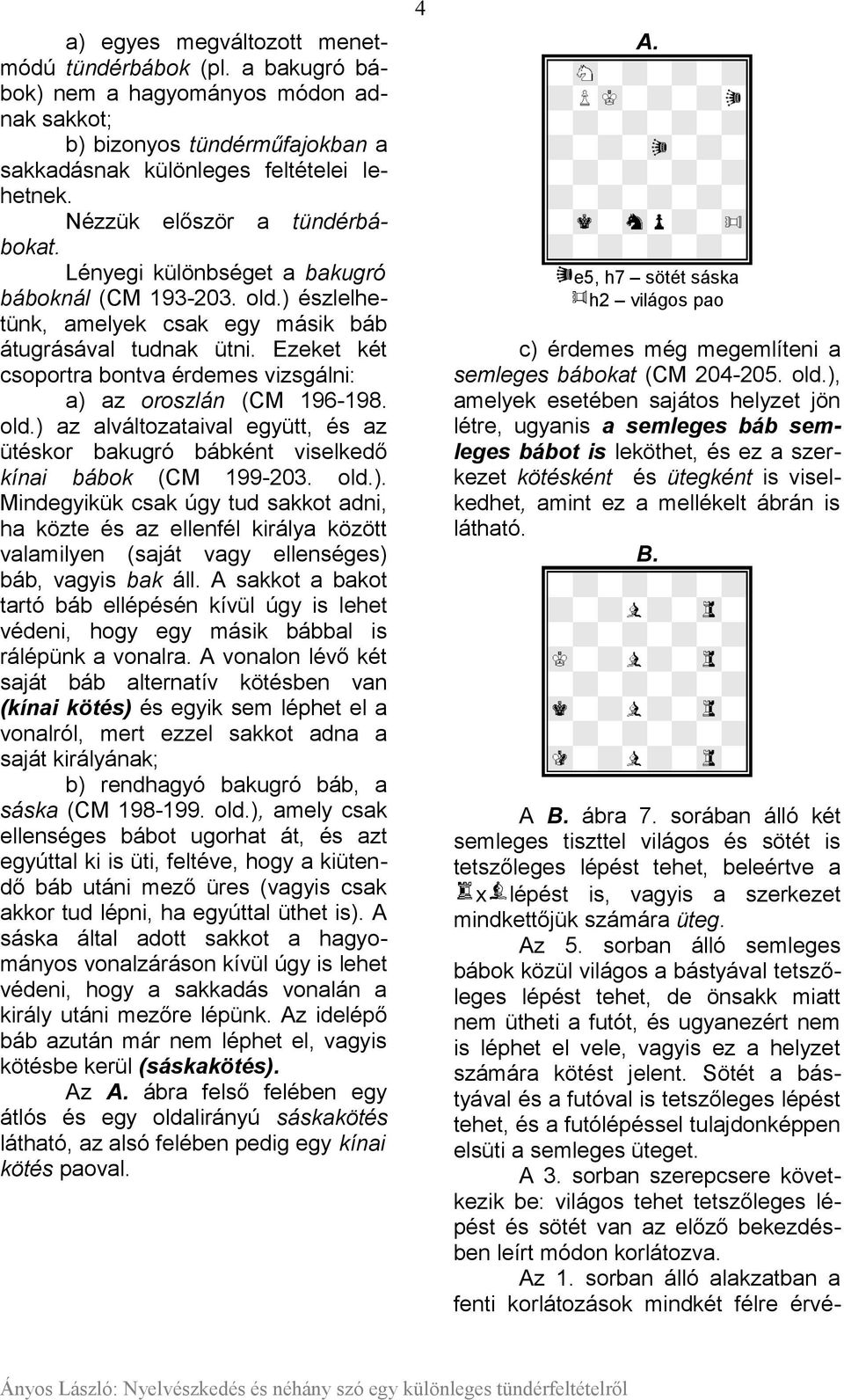 Ezeket két csoportra bontva érdemes vizsgálni: a) az oroszlán (CM 196-198. old.) az alváltozataival együtt, és az ütéskor bakugró bábként viselkedő kínai bábok (CM 199-203. old.). Mindegyikük csak úgy tud sakkot adni, ha közte és az ellenfél királya között valamilyen (saját vagy ellenséges) báb, vagyis bak áll.