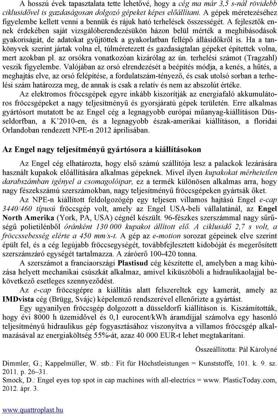 A fejlesztők ennek érdekében saját vizsgálóberendezésükön házon belül mérték a meghibásodások gyakoriságát, de adatokat gyűjtöttek a gyakorlatban fellépő állásidőkről is.