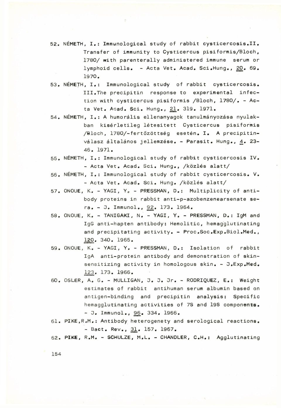 - Acta Vet. Acad. Sei. Hung., 21. 319. 1971. 54. NÉMETH, I. : A humorális ellenanyagok tanulmányozása nyulakban kísérletileg létesített Cysticercus pisiformis /Bloch, l780/-fertőzöttség esetén. I. A precipitinválasz általános jellemzése.