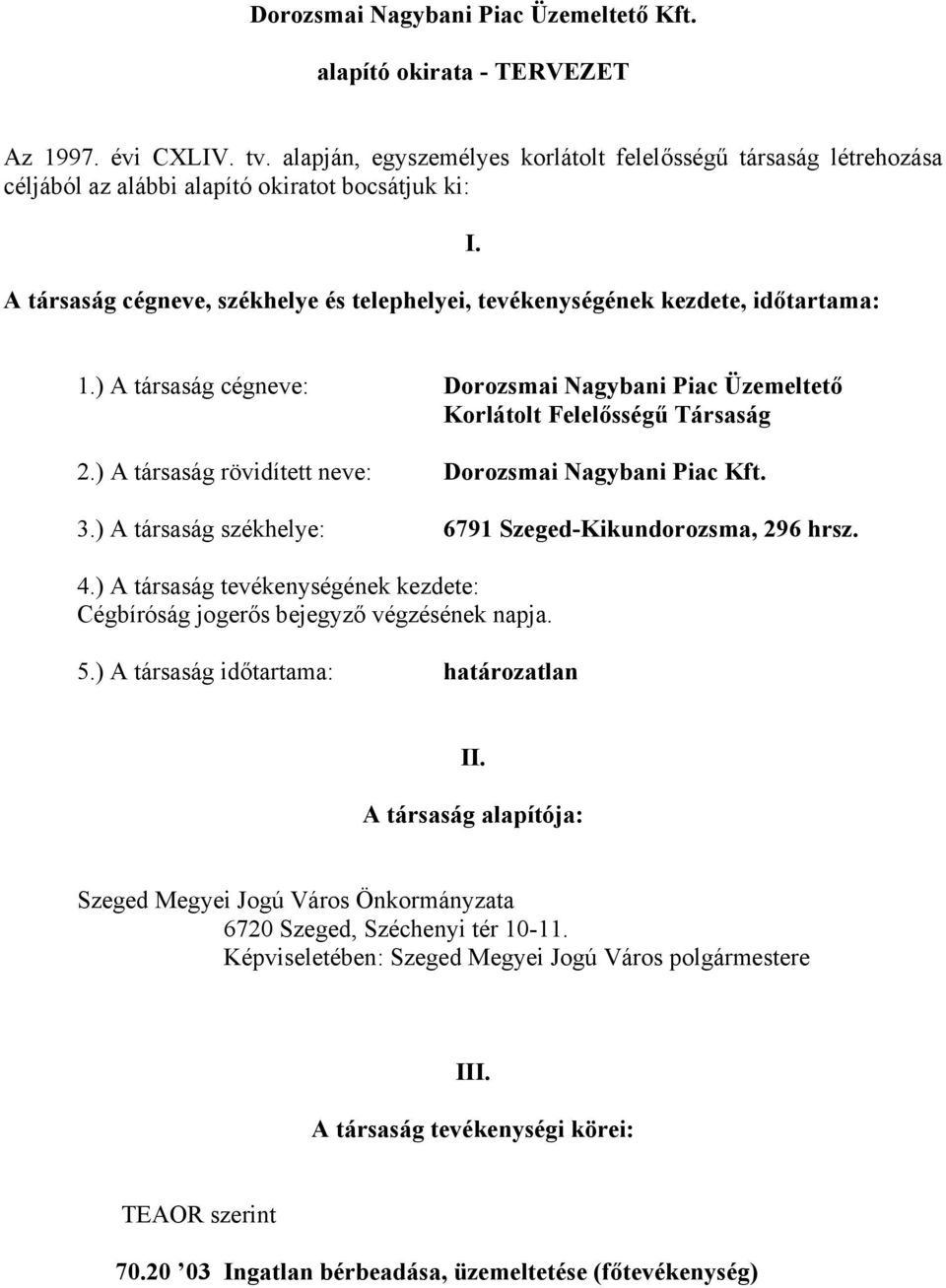 1.) A társaság cégneve: Dorozsmai Nagybani Piac Üzemeltető Korlátolt Felelősségű Társaság 2.) A társaság rövidített neve: Dorozsmai Nagybani Piac Kft. 3.