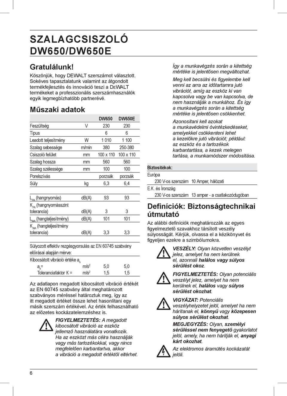 Műszaki adatok DW650 DW650E Feszültség V 230 230 Típus 6 6 Leadott teljesítmény W 1 010 1 100 Szalag sebessége m/min 380 250-380 Csiszoló felület mm 100 x 110 100 x 110 Szalag hossza mm 560 560