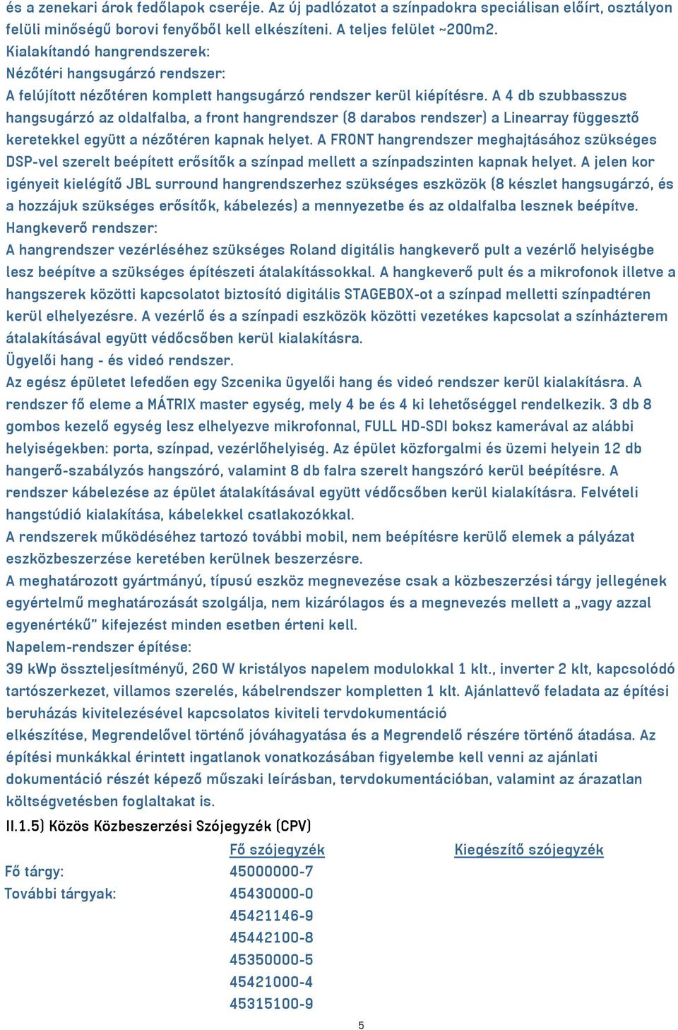 A 4 db szubbasszus hangsugárzó az oldalfalba, a front hangrendszer (8 darabos rendszer) a Linearray függesztő keretekkel együtt a nézőtéren kapnak helyet.