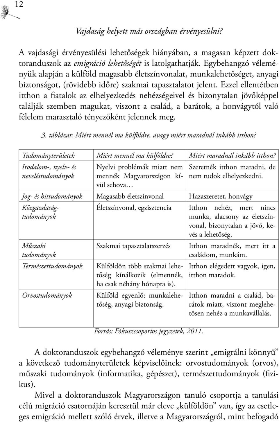 Ezzel ellentétben itthon a fiatalok az elhelyezkedés nehézségeivel és bizonytalan jövőképpel találják szemben magukat, viszont a család, a barátok, a honvágytól való félelem marasztaló tényezőként