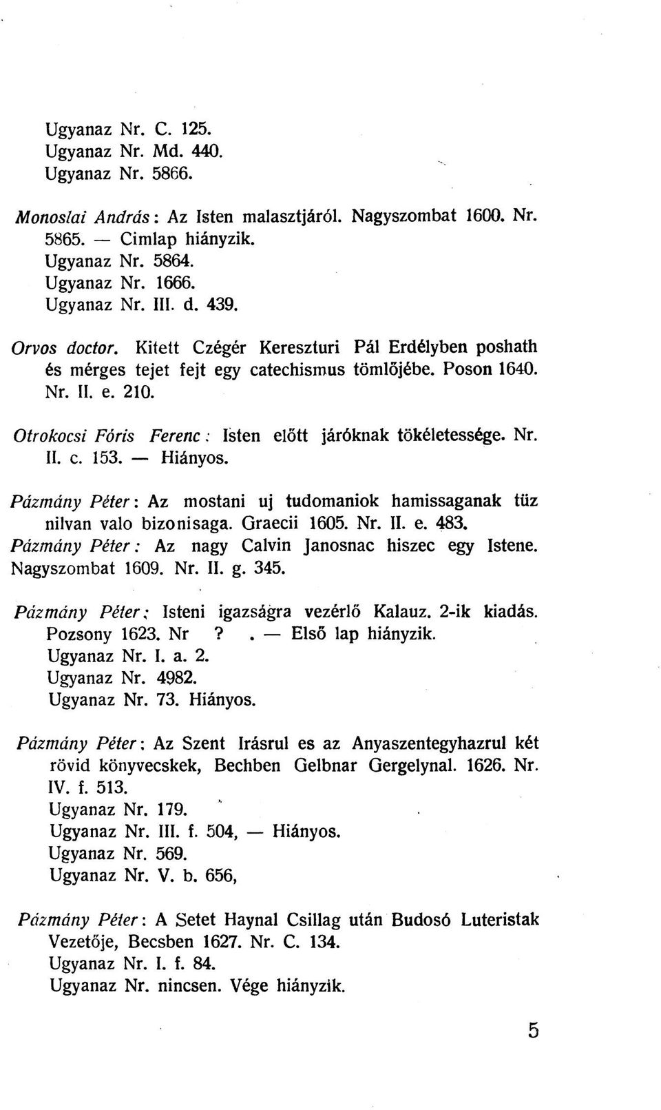 Otrokocsi Fóris Ferenc: Isten előtt járóknak tökéletessége. Nr. II. c. 153. Hiányos. Pázmány Péter: Az mostani uj tudomaniok hamissaganak tűz nilvan való bizonisaga. Graecii 1605. Nr. II. e. 483.