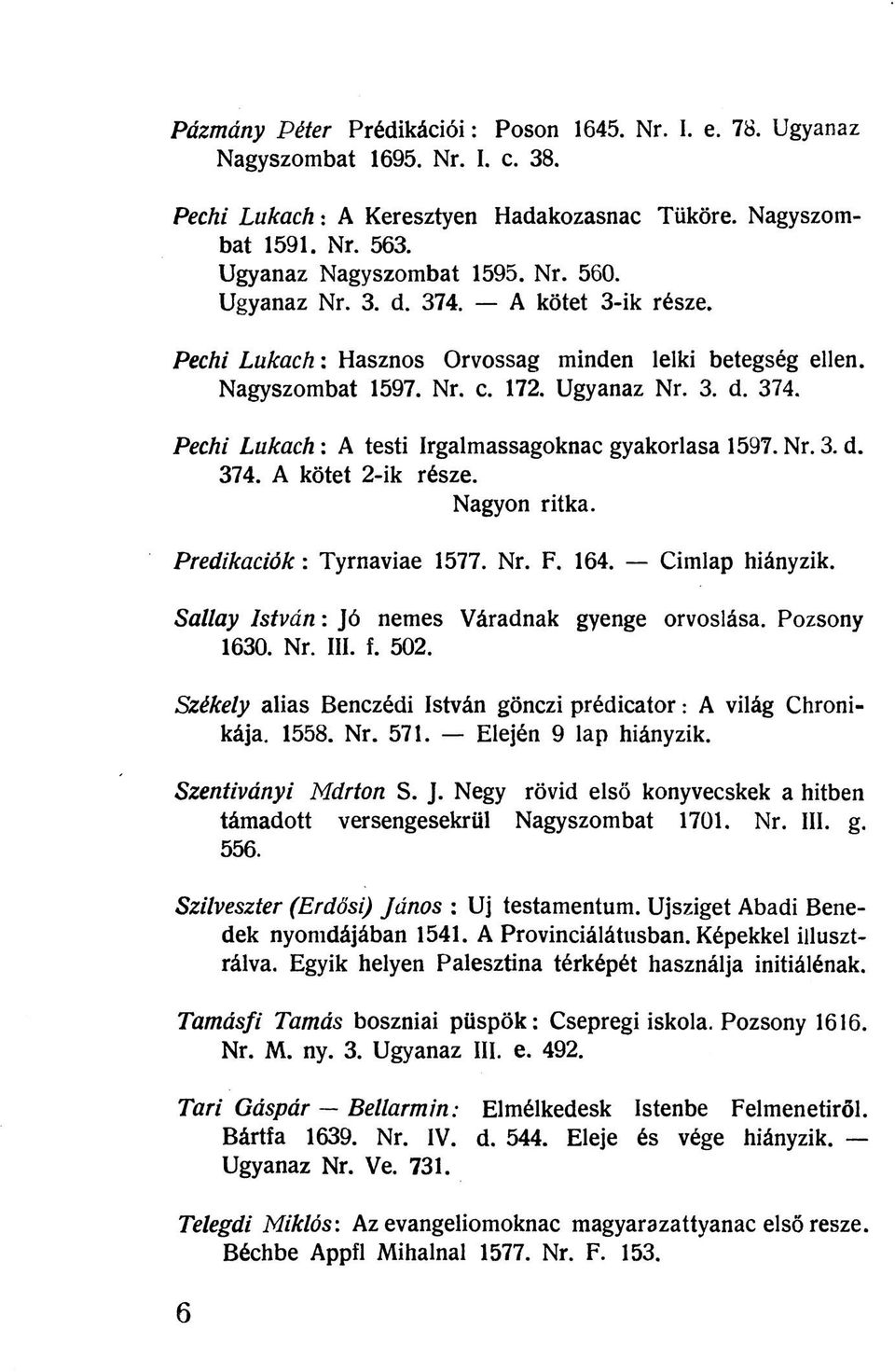 Nr. 3. d. 374. A kötet 2-ik része. Nagyon ritka. Prédikációk: Tyrnaviae 1577. Nr. F. 164. Címlap hiányzik. Sallay István: Jó nemes Váradnak gyenge orvoslása. Pozsony 1630. Nr. III. f. 502.