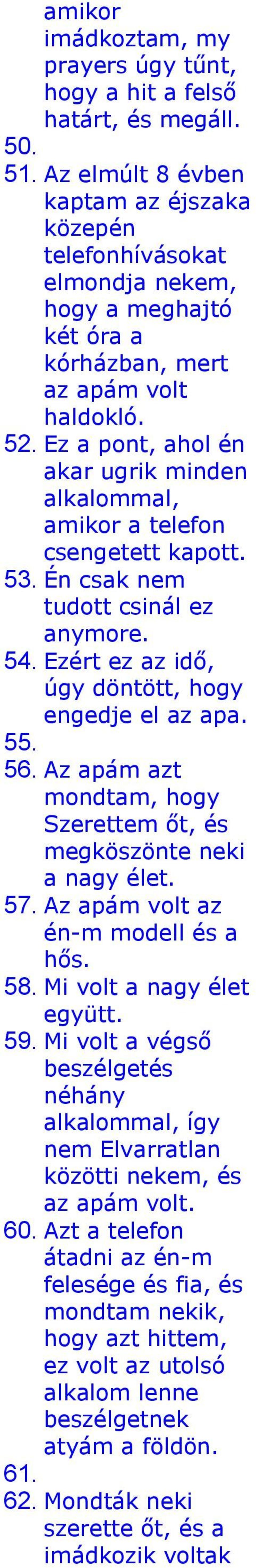 Ez a pont, ahol én akar ugrik minden alkalommal, amikor a telefon csengetett kapott. 53. Én csak nem tudott csinál ez anymore. 54. Ezért ez az idő, úgy döntött, hogy engedje el az apa. 55. 56.