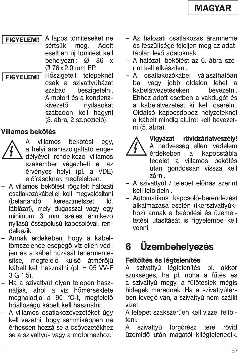 Villamos bekötés A villamos bekötést egy, a helyi áramszolgáltató engedélyével rendelkező villamos szakember végezheti el az érvényes helyi (pl. a VDE) előírásoknak meg felelően.