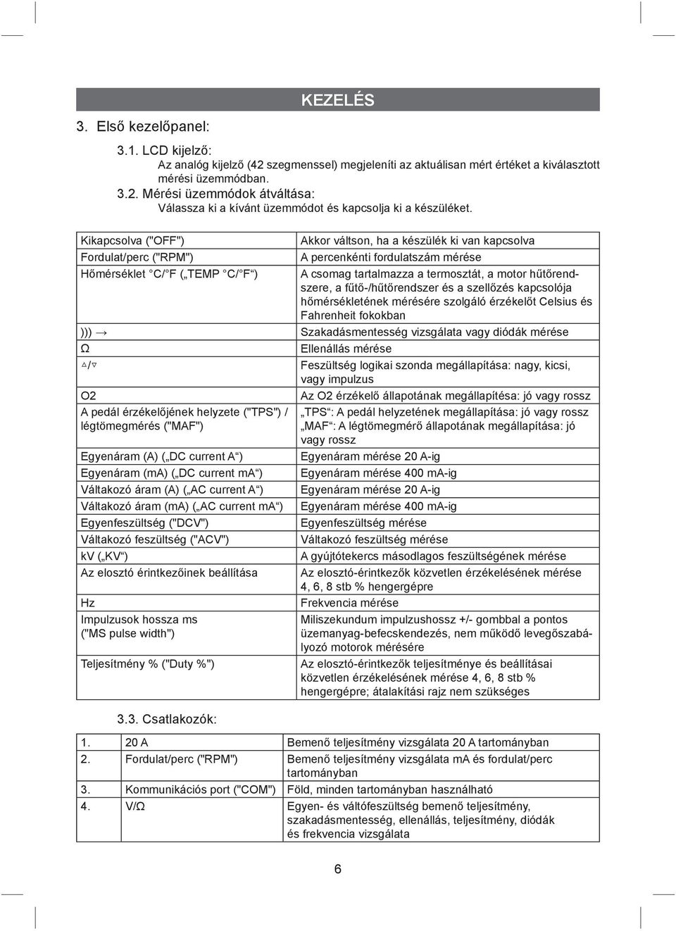 hűtőrendszere, a fűtő-/hűtőrendszer és a szellőzés kapcsolója hőmérsékletének mérésére szolgáló érzékelőt Celsius és Fahrenheit fokokban ))) Szakadásmentesség vizsgálata vagy diódák mérése Ω