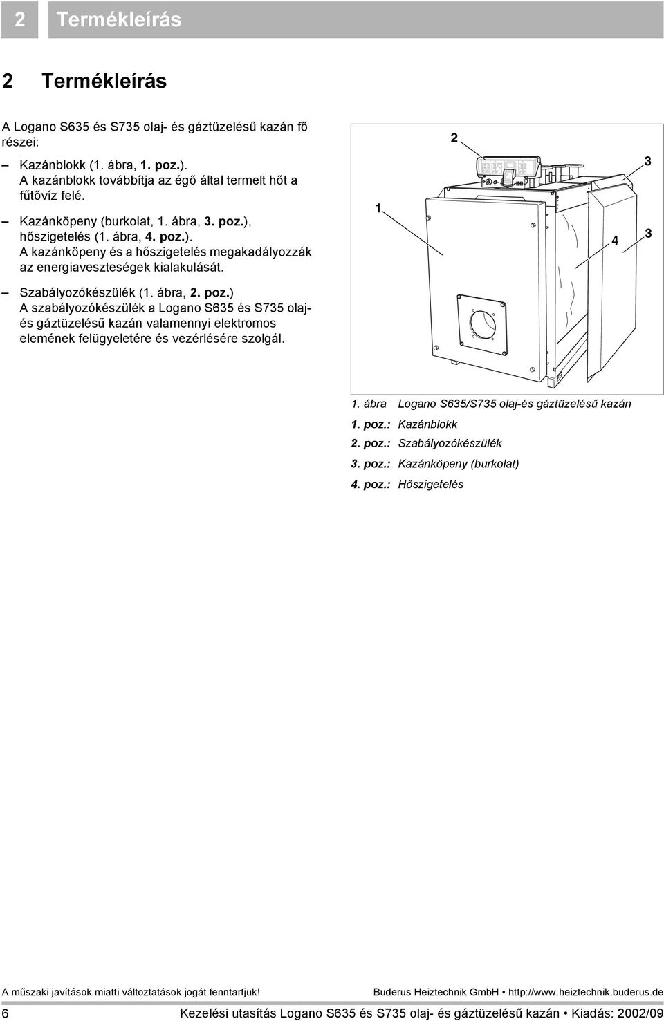 hőszigetelés (1. ábra, 4. poz.). A kazánköpeny és a hőszigetelés megakadályozzák az energiaveszteségek kialakulását. 1 2 4 3 3 Szabályozókészülék (1. ábra, 2. poz.) A szabályozókészülék a Logano S635 és S735 olajés gáztüzelésű kazán valamennyi elektromos elemének felügyeletére és vezérlésére szolgál.