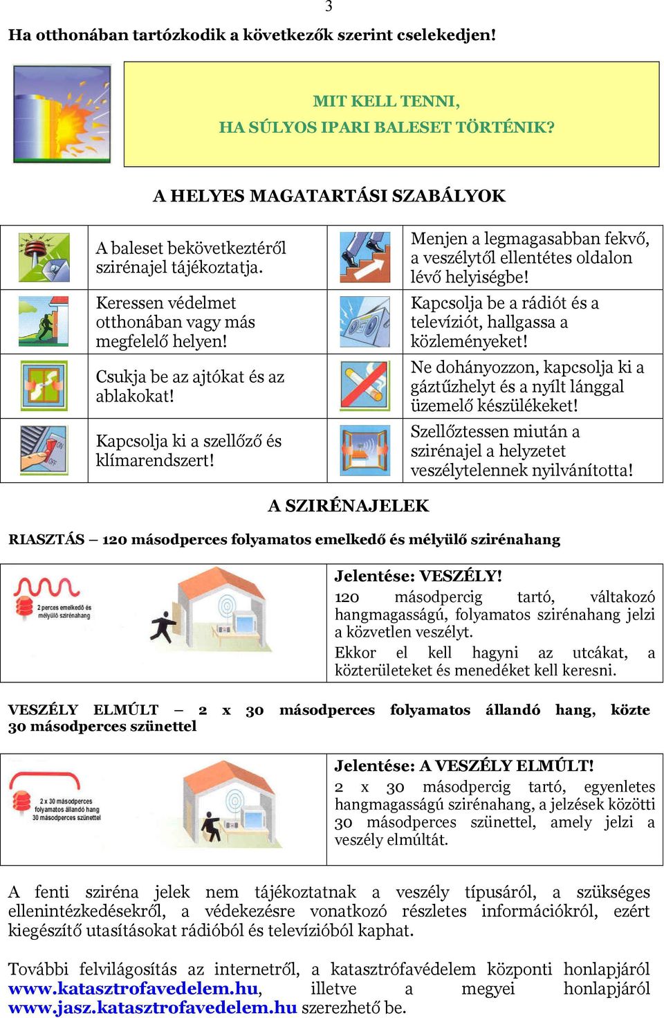 Menjen a legmagasabban fekvő, a veszélytől ellentétes oldalon lévő helyiségbe! Kapcsolja be a rádiót és a televíziót, hallgassa a közleményeket!